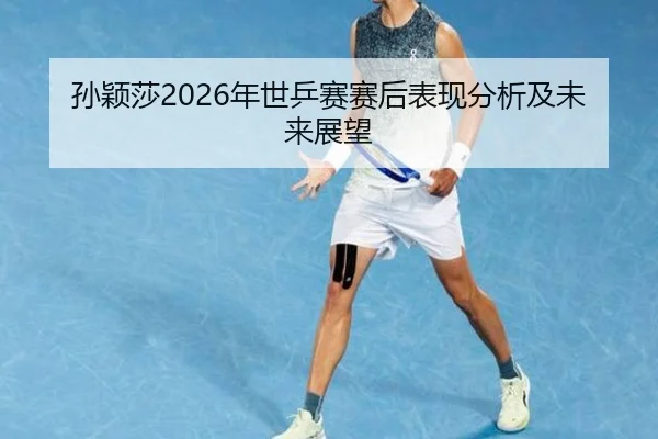 孙颖莎2026年世乒赛赛后表现分析及未来展望