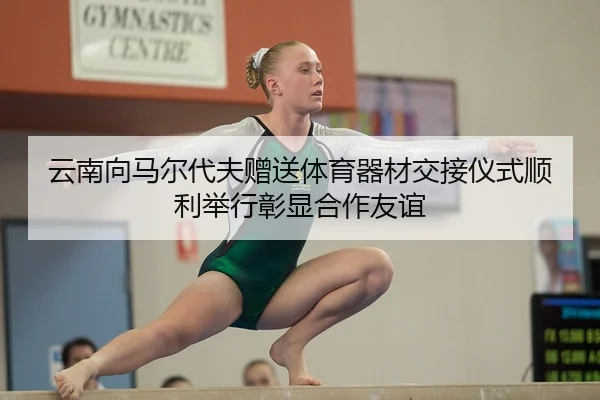 云南向马尔代夫赠送体育器材交接仪式顺利举行彰显合作友谊